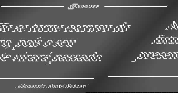 Não se torne escravo do futuro, pois o seu presente virará passado.... Frase de Alexsandro André Delazari.