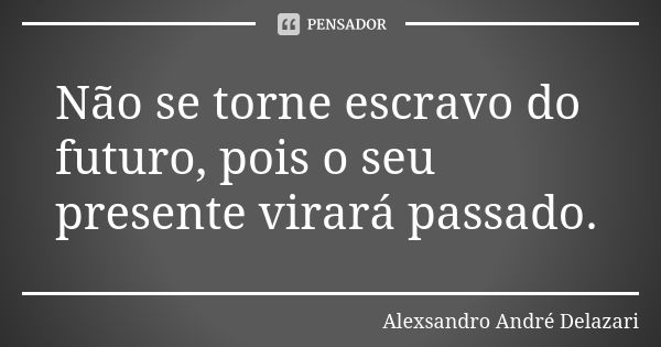 Não se torne escravo do futuro, pois o seu presente virará passado.... Frase de Alexsandro André Delazari.