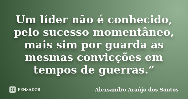 Um líder não é conhecido, pelo sucesso momentâneo, mais sim por guarda as mesmas convicções em tempos de guerras.”... Frase de Alexsandro Araújo dos Santos.