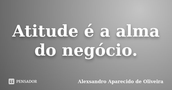 Atitude é a alma do negócio.... Frase de Alexsandro Aparecido de Oliveira.
