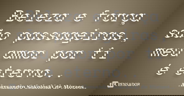 Beleza e força são passageiras, meu amor por ti é eterno..... Frase de Alexsandro Sokoloski de Moraes....