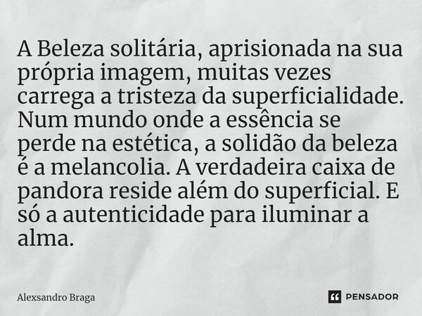 ⁠A Beleza solitária, aprisionada na sua própria imagem, muitas vezes carrega a tristeza da superficialidade. Num mundo onde a essência se perde na estética, a s... Frase de Alexsandro Braga.