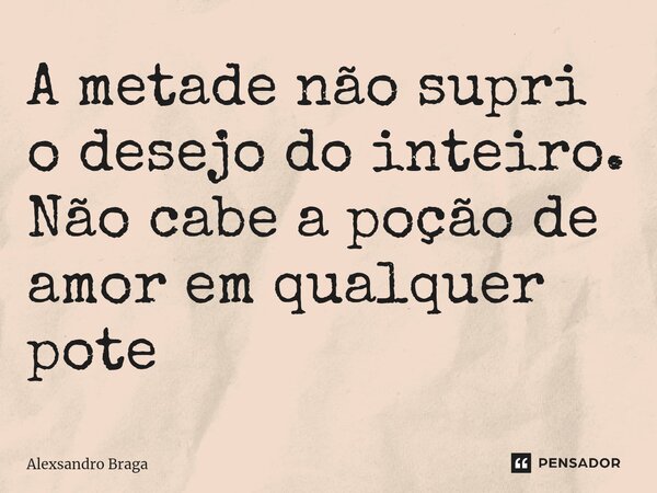 A metade não supri o desejo do inteiro.⁠ Não cabe a poção de amor em qualquer pote... Frase de Alexsandro Braga.