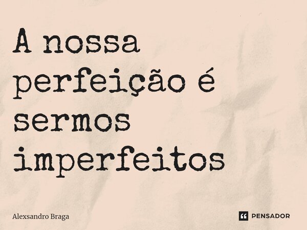 ⁠A nossa perfeição é sermos imperfeitos... Frase de Alexsandro Braga.