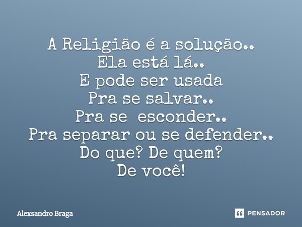 A Religião é a solução.. Ela está lá.. E pode ser usada Pra se salvar.. Pra se esconder.. Pra separar ou se defender.. Do que? De quem? De você!... Frase de Alexsandro Braga.