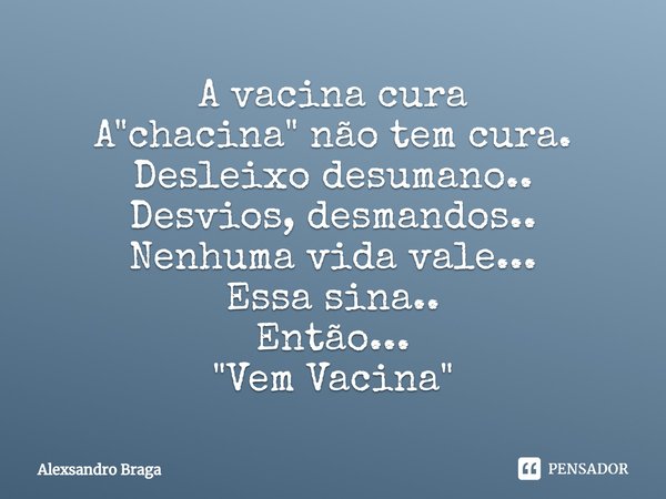 ⁠A vacina cura
A "chacina" não tem cura.
Desleixo desumano..
Desvios, desmandos..
Nenhuma vida vale...
Essa sina..
Então...
"Vem Vacina"... Frase de Alexsandro Braga.