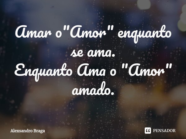 ⁠Amar o "Amor" enquanto se ama.
Enquanto Ama o "Amor" amado.... Frase de Alexsandro Braga.