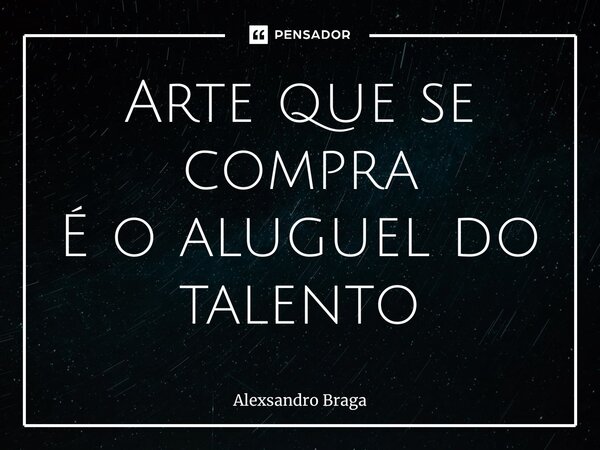 ⁠Arte que se compra
É o aluguel do talento... Frase de Alexsandro Braga.