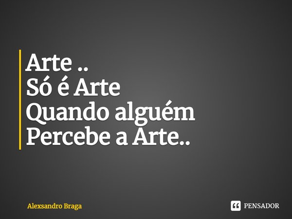 ⁠Arte ..
Só é Arte
Quando alguém
Percebe a Arte..... Frase de Alexsandro Braga.