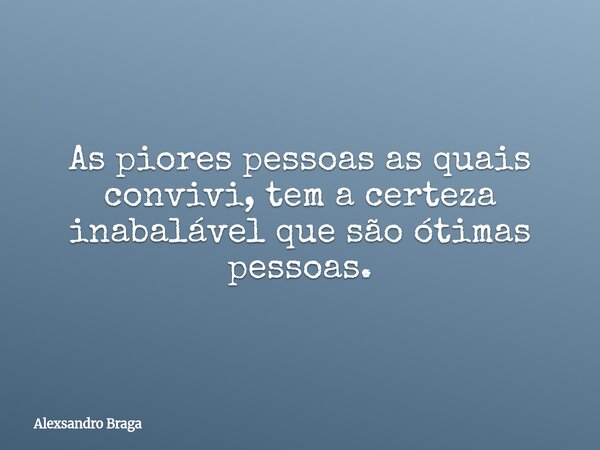 As piores pessoas as quais convivi, tem a certeza inabalável que são ótimas pessoas.... Frase de Alexsandro Braga.