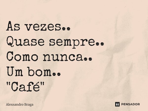 ⁠As vezes.. Quase sempre.. Como nunca.. Um bom.. "Café "... Frase de Alexsandro Braga.