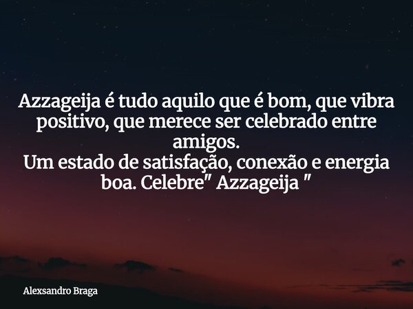 Azzageija é tudo aquilo que é bom, que vibra positivo, que merece ser celebrado entre amigos. Um estado de satisfação, conexão e energia boa.Celebre " Azza... Frase de Alexsandro Braga.