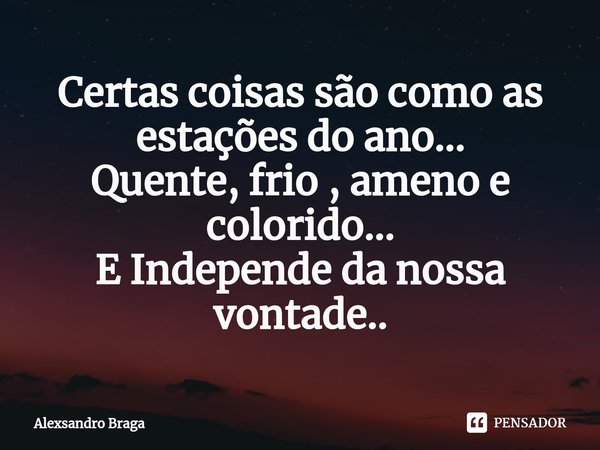 ⁠⁠Certas coisas são como as estações do ano...
Quente, frio , ameno e colorido...
E Independe da nossa vontade..... Frase de Alexsandro Braga.