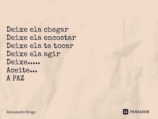 Deixe ela chegar
Deixe ela encostar
Deixe ela te tocar
Deixe ela agir
Deixe.....
Aceite...
A PAZ... Frase de Alexsandro Braga.