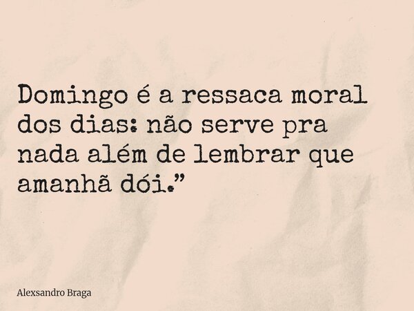 Domingo é a ressaca moral dos dias: não serve pra nada além de lembrar que amanhã dói.”... Frase de Alexsandro Braga.