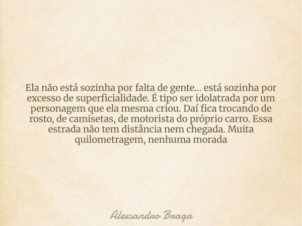 Ela não está sozinha por falta de gente… está sozinha por excesso de superficialidade. É tipo ser idolatrada por um personagem que ela mesma criou. Daí fica tro... Frase de Alexsandro Braga.