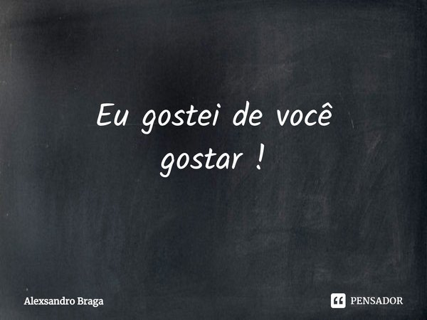 ⁠Eu gostei de você
gostar !... Frase de Alexsandro Braga.