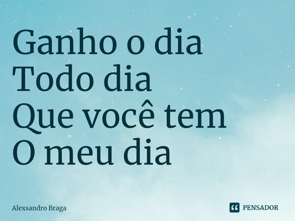 ⁠Ganho o dia Todo dia Que você tem O meu dia... Frase de Alexsandro Braga.