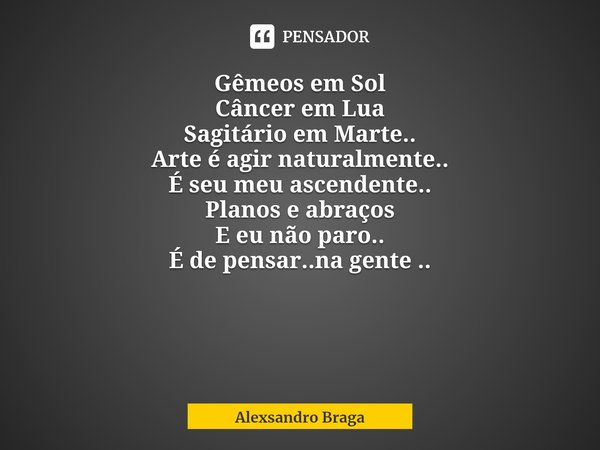Gêmeos em Sol
Câncer em Lua
Sagitário em Marte..
Arte é agir naturalmente..
É seu meu ascendente..
Planos e abraços
E eu não paro..
É de pensar..na gente ..... Frase de Alexsandro Braga.