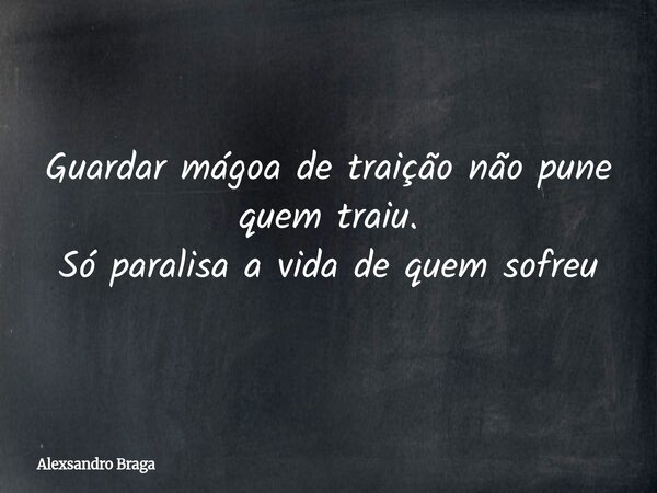 Guardar mágoa de traição não pune quem traiu. Só paralisa a vida de quem sofreu... Frase de Alexsandro Braga.