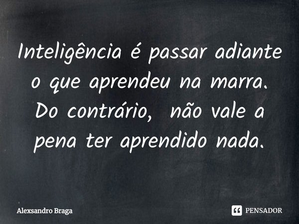 ⁠Inteligência é passar adiante o que aprendeu na marra.
Do contrário, não vale a pena ter aprendido nada.... Frase de Alexsandro Braga.