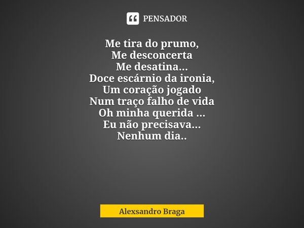 ⁠Me tira do prumo,
Me desconcerta
Me desatina...
Doce escárnio da ironia,
Um coração jogado
Num traço falho de vida
Oh minha querida ...
Eu não precisava...
Nen... Frase de Alexsandro Braga.