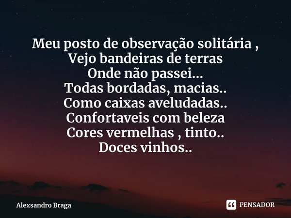 Meu posto de observação solitária ,
Vejo bandeiras de terras
Onde não passei...
Todas bordadas, macias..
Como caixas aveludadas..
Confortaveis com beleza
Cores ... Frase de Alexsandro Braga.