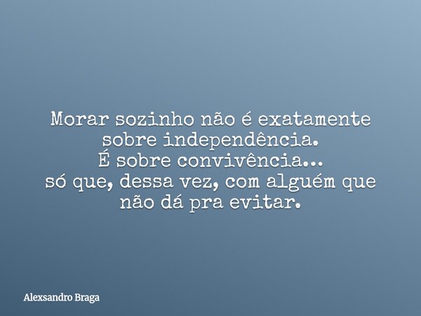 Morar sozinho não é exatamente sobre independência. É sobre convivência… só que, dessa vez, com alguém que não dá pra evitar.... Frase de Alexsandro Braga.
