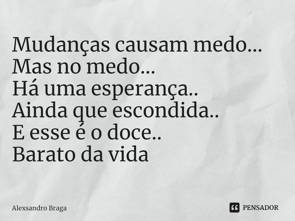 Mudanças causam medo...
Mas no medo...
Há uma esperança..
Ainda que escondida..
E esse é o doce..
Barato da vida... Frase de Alexsandro Braga.