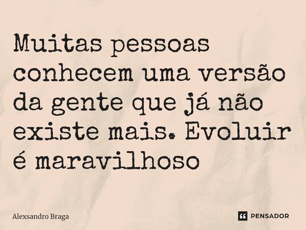 ⁠Muitas pessoas conhecem uma versão da gente que já não existe mais. Evoluir é maravilhoso... Frase de Alexsandro Braga.