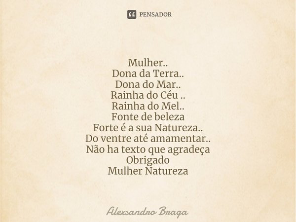 Mulher..
Dona da Terra..
Dona do Mar..
Rainha do Céu ..
Rainha do Mel..
Fonte de beleza
Forte é a sua Natureza..
Do ventre até amamentar..
Não ha texto que agra... Frase de Alexsandro Braga.