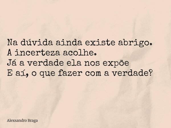 Na dúvida ainda existe abrigo. A incerteza acolhe. Já a verdade ela nos expõe E aí, o que fazer com a verdade?... Frase de Alexsandro Braga.