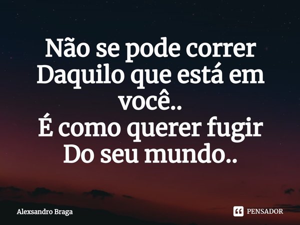 ⁠Não se pode correr
Daquilo que está em você..
É como querer fugir
Do seu mundo..... Frase de Alexsandro Braga.