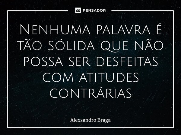 ⁠Nenhuma palavra é tão sólida que não possa ser desfeitas com atitudes contrárias... Frase de Alexsandro Braga.
