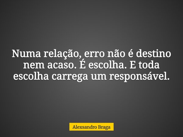 Numa relação, erro não é destino nem acaso. É escolha. E toda escolha carrega um responsável.... Frase de Alexsandro Braga.