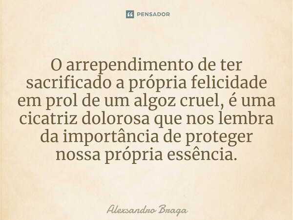 ⁠O arrependimento de ter sacrificado a própria felicidade em prol de um algoz cruel, é uma cicatriz dolorosa que nos lembra da importância de proteger nossa pró... Frase de Alexsandro Braga.