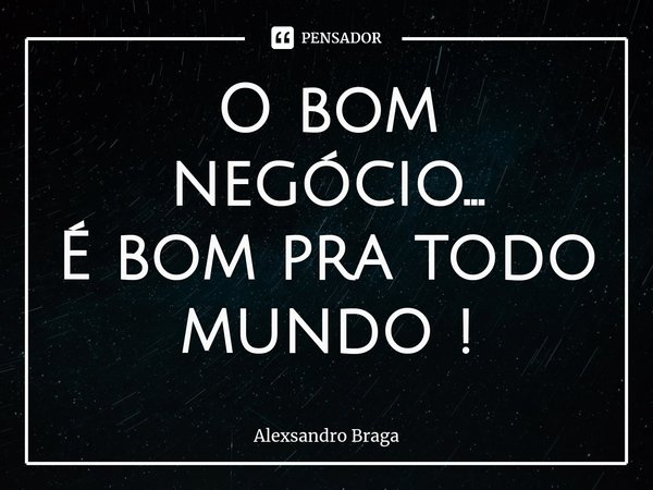 ⁠O bom negócio...
É bom pra todo mundo !... Frase de Alexsandro Braga.