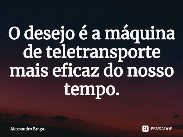 ⁠O desejo é a máquina de teletransporte mais eficaz do nosso tempo.... Frase de Alexsandro Braga.