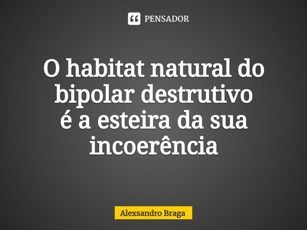 ⁠O habitat natural do bipolar destrutivo
é a esteira da sua incoerência... Frase de Alexsandro Braga.