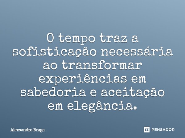 ⁠O tempo traz a sofisticação necessária ao transformar experiências em sabedoria e aceitação em elegância.... Frase de Alexsandro Braga.