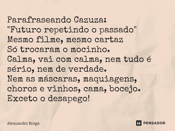 Parafraseando Cazuza: "Futuro repetindo o passado" Mesmo filme, mesmo cartaz Só trocaram o mocinho. Calma, vai com calma, nem tudo é sério, nem de ver... Frase de Alexsandro Braga.