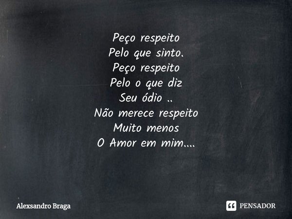 Peço respeito
Pelo que sinto.
Peço respeito
Pelo o que diz
Seu ódio ..
Não merece respeito
Muito menos
O Amor em mim....
⁠... Frase de Alexsandro Braga.