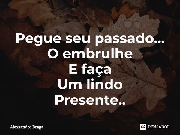 ⁠Pegue seu passado...
O embrulhe
E faça
Um lindo
Presente..... Frase de Alexsandro Braga.