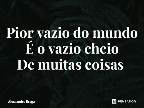 Pior vazio do mundo É o vazio cheio De muitas coisas ⁠... Frase de Alexsandro Braga.
