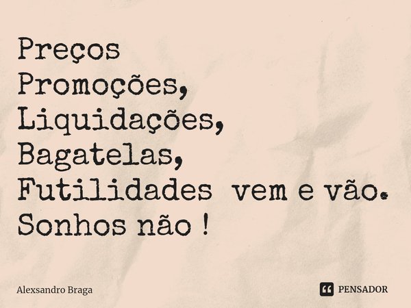 ⁠Preços
Promoções,
Liquidações,
Bagatelas,
Futilidades vem e vão.
Sonhos não !... Frase de Alexsandro Braga.