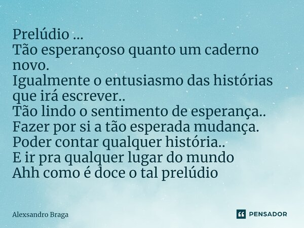 Prelúdio ... Tão esperançoso quanto um caderno novo. Igualmente o entusiasmo das histórias que irá escrever.. Tão lindo o sentimento de esperança.. Fazer por si... Frase de Alexsandro Braga.