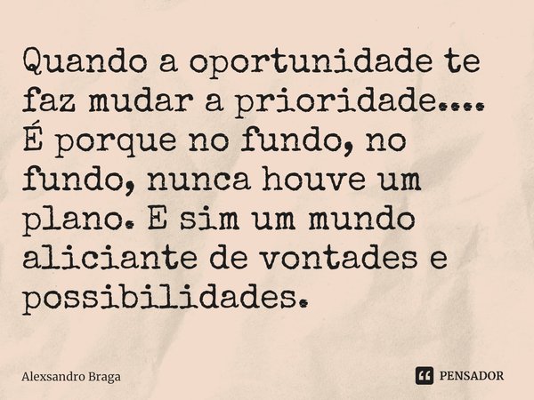 ⁠Quando a oportunidade te faz mudar a prioridade.... É porque no fundo, no fundo, nunca houve um plano. E sim um mundo aliciante de vontades e possibilidades.... Frase de Alexsandro Braga.