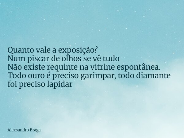 Quanto vale a exposição? Num piscar de olhos se vê tudo Não existe requinte na vitrine espontânea. Todo ouro é preciso garimpar, todo diamante foi preciso lapid... Frase de Alexsandro Braga.