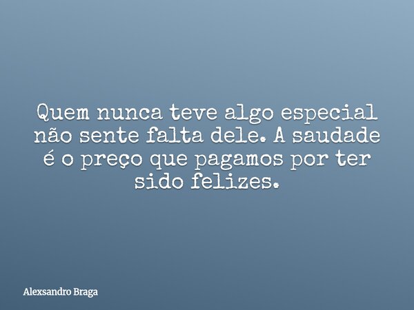 Quem nunca teve algo especial não sente falta dele. A saudade é o preço que pagamos por ter sido felizes.... Frase de Alexsandro Braga.