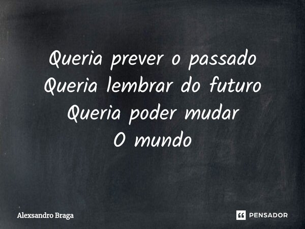 Queria prever o passado Queria lembrar do futuro Queria poder mudar O mundo... Frase de Alexsandro Braga.